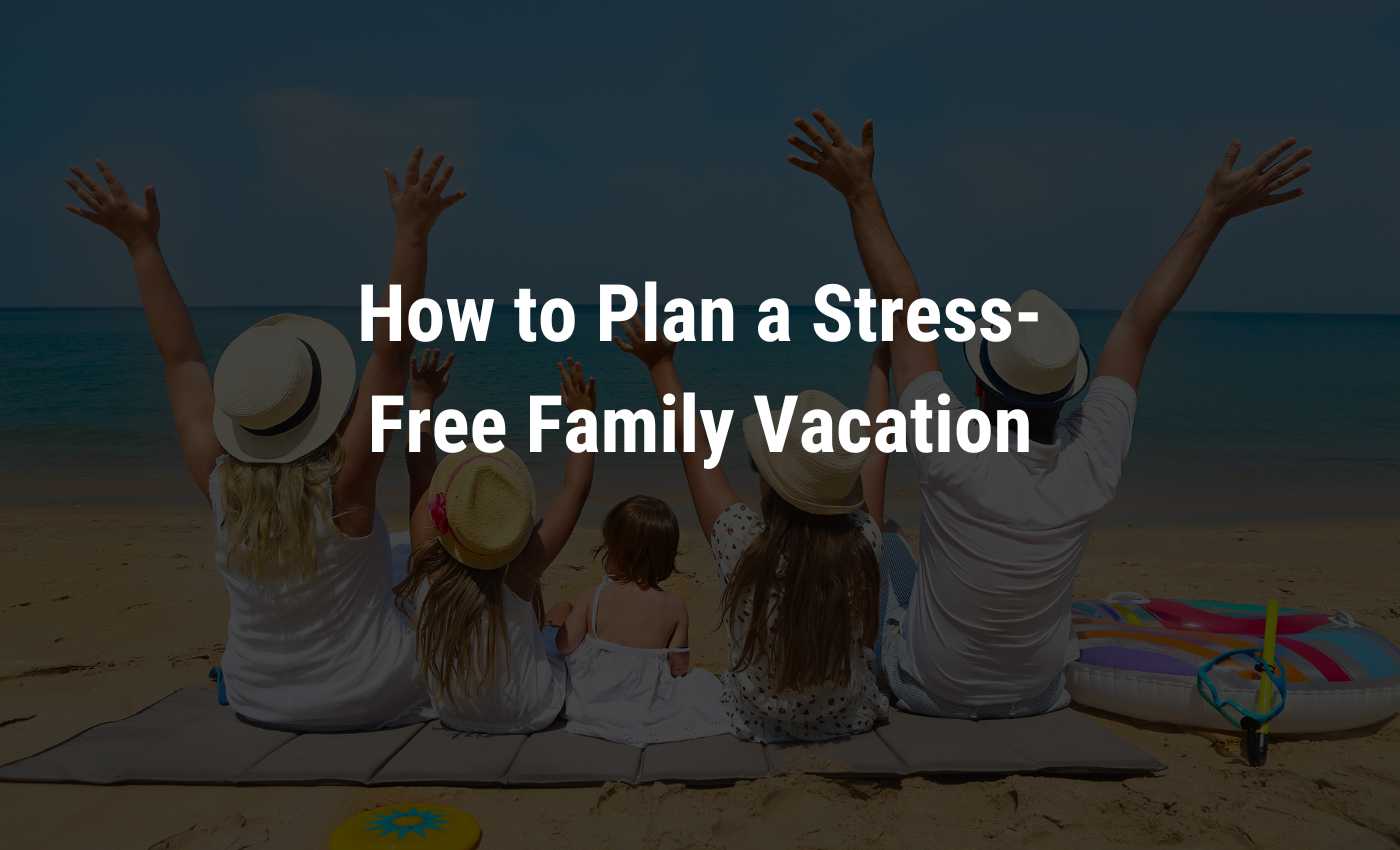 how to plan a stress free family vacation